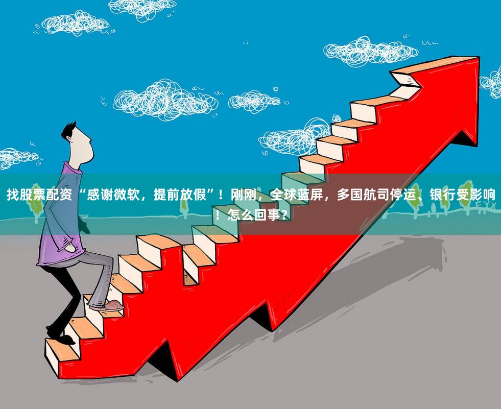 找股票配资 “感谢微软，提前放假”！刚刚，全球蓝屏，多国航司停运、银行受影响！怎么回事？