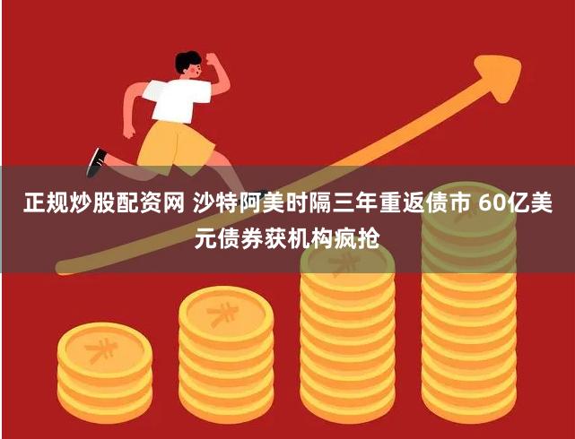 正规炒股配资网 沙特阿美时隔三年重返债市 60亿美元债券获机构疯抢