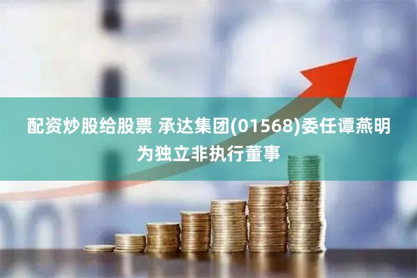 配资炒股给股票 承达集团(01568)委任谭燕明为独立非执行董事