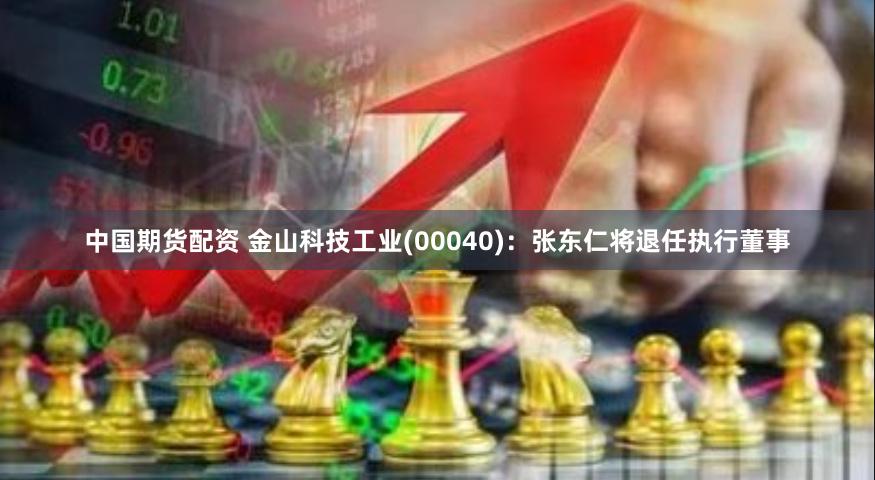 中国期货配资 金山科技工业(00040)：张东仁将退任执行董事