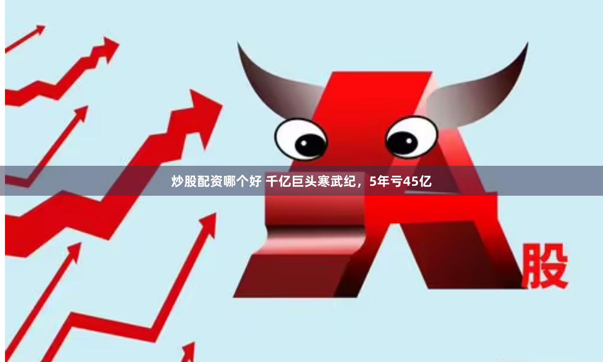 炒股配资哪个好 千亿巨头寒武纪，5年亏45亿