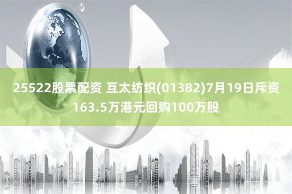 25522股票配资 互太纺织(01382)7月19日斥资163.5万港元回购100万股