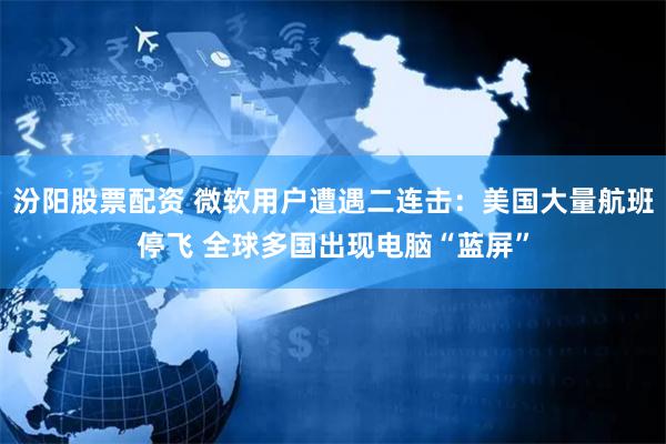 汾阳股票配资 微软用户遭遇二连击：美国大量航班停飞 全球多国出现电脑“蓝屏”