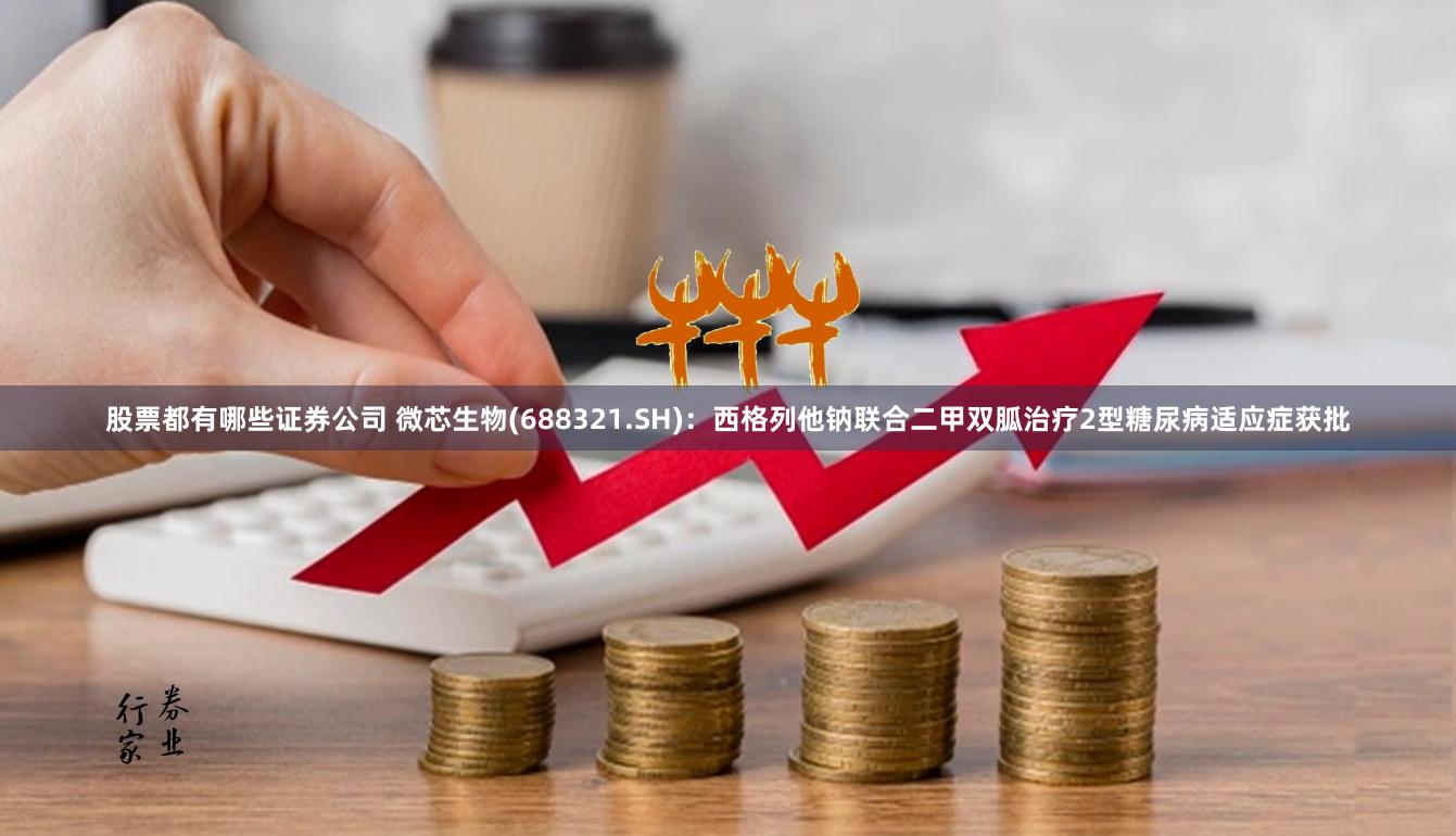 股票都有哪些证券公司 微芯生物(688321.SH)：西格列他钠联合二甲双胍治疗2型糖尿病适应症获批
