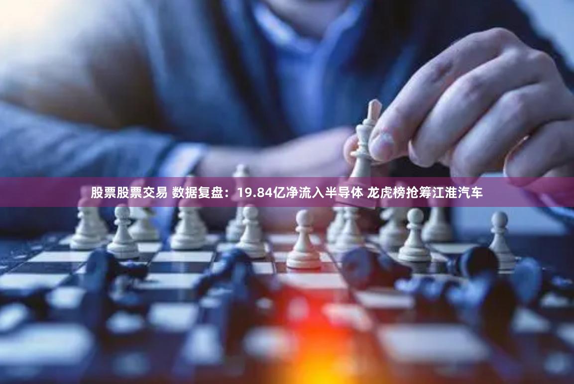 股票股票交易 数据复盘：19.84亿净流入半导体 龙虎榜抢筹江淮汽车