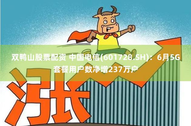 双鸭山股票配资 中国电信(601728.SH)：6月5G套餐用户数净增237万户