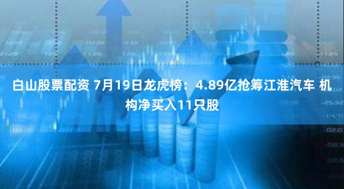 白山股票配资 7月19日龙虎榜：4.89亿抢筹江淮汽车 机构净买入11只股