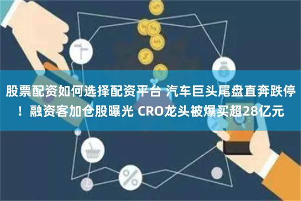 股票配资如何选择配资平台 汽车巨头尾盘直奔跌停！融资客加仓股曝光 CRO龙头被爆买超28亿元