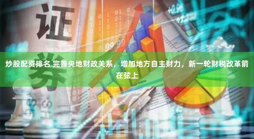 炒股配资排名 完善央地财政关系，增加地方自主财力，新一轮财税改革箭在弦上