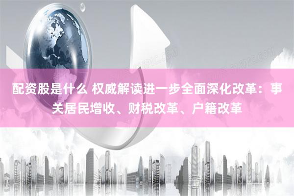 配资股是什么 权威解读进一步全面深化改革：事关居民增收、财税改革、户籍改革