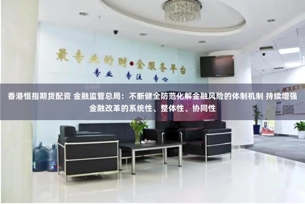 香港恒指期货配资 金融监管总局：不断健全防范化解金融风险的体制机制 持续增强金融改革的系统性、整体性、协同性