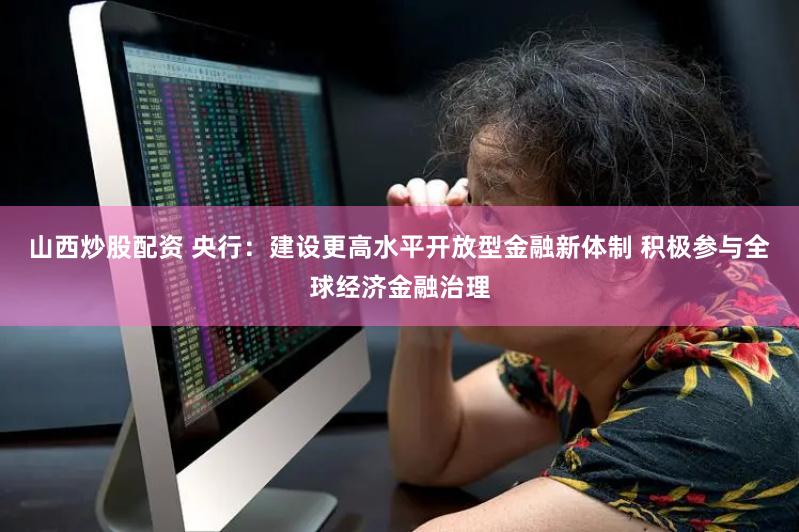 山西炒股配资 央行：建设更高水平开放型金融新体制 积极参与全球经济金融治理