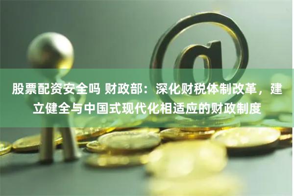 股票配资安全吗 财政部：深化财税体制改革，建立健全与中国式现代化相适应的财政制度