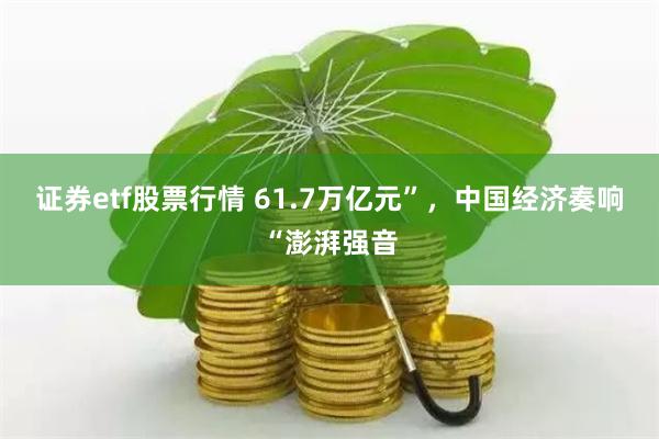 证券etf股票行情 61.7万亿元”，中国经济奏响“澎湃强音