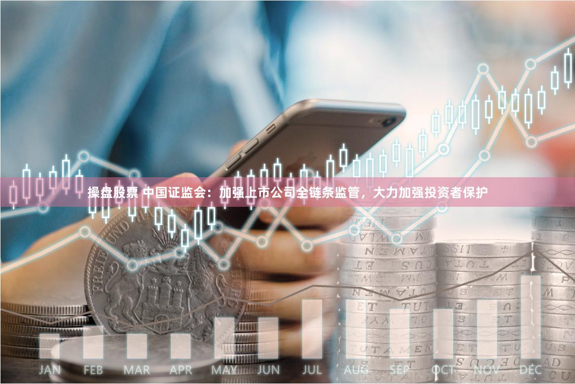 操盘股票 中国证监会：加强上市公司全链条监管，大力加强投资者保护