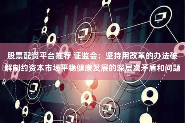 股票配资平台推荐 证监会：坚持用改革的办法破解制约资本市场平稳健康发展的深层次矛盾和问题