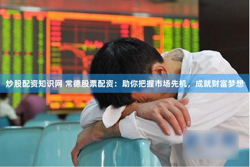 炒股配资知识网 常德股票配资：助你把握市场先机，成就财富梦想