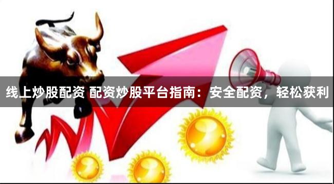 线上炒股配资 配资炒股平台指南：安全配资，轻松获利