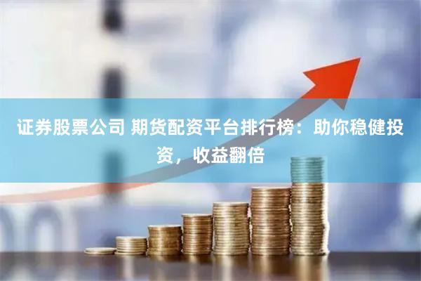 证券股票公司 期货配资平台排行榜：助你稳健投资，收益翻倍