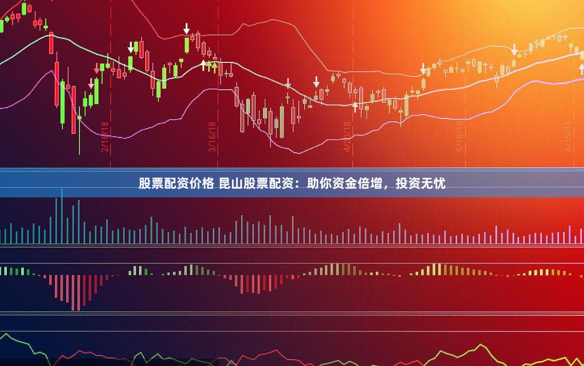 股票配资价格 昆山股票配资：助你资金倍增，投资无忧