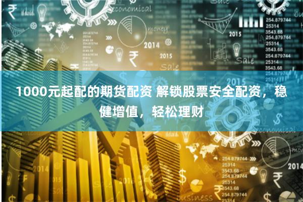 1000元起配的期货配资 解锁股票安全配资，稳健增值，轻松理财
