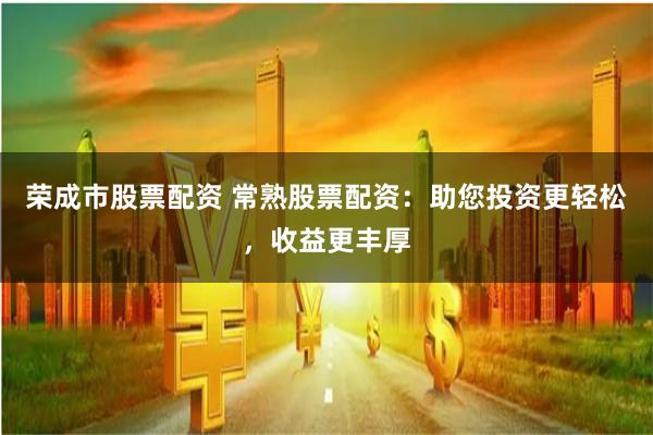 荣成市股票配资 常熟股票配资：助您投资更轻松，收益更丰厚