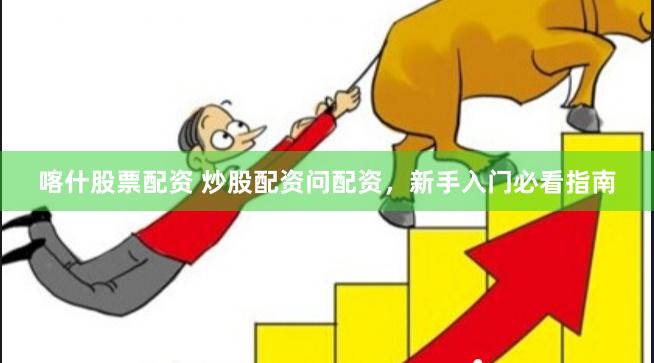 喀什股票配资 炒股配资问配资，新手入门必看指南