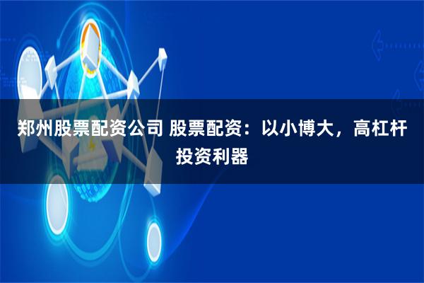 郑州股票配资公司 股票配资：以小博大，高杠杆投资利器