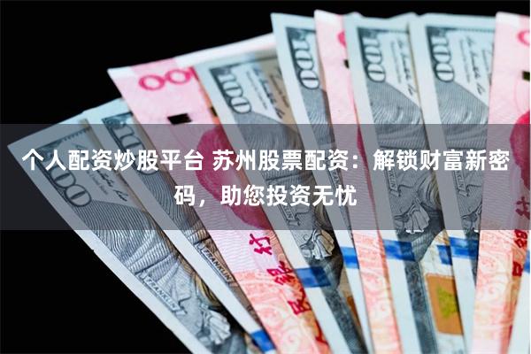 个人配资炒股平台 苏州股票配资：解锁财富新密码，助您投资无忧