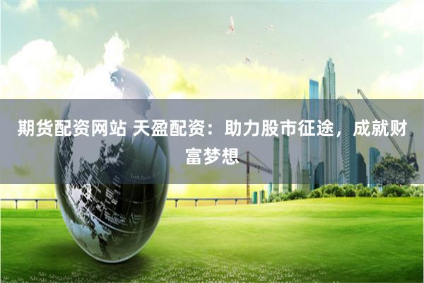 期货配资网站 天盈配资：助力股市征途，成就财富梦想