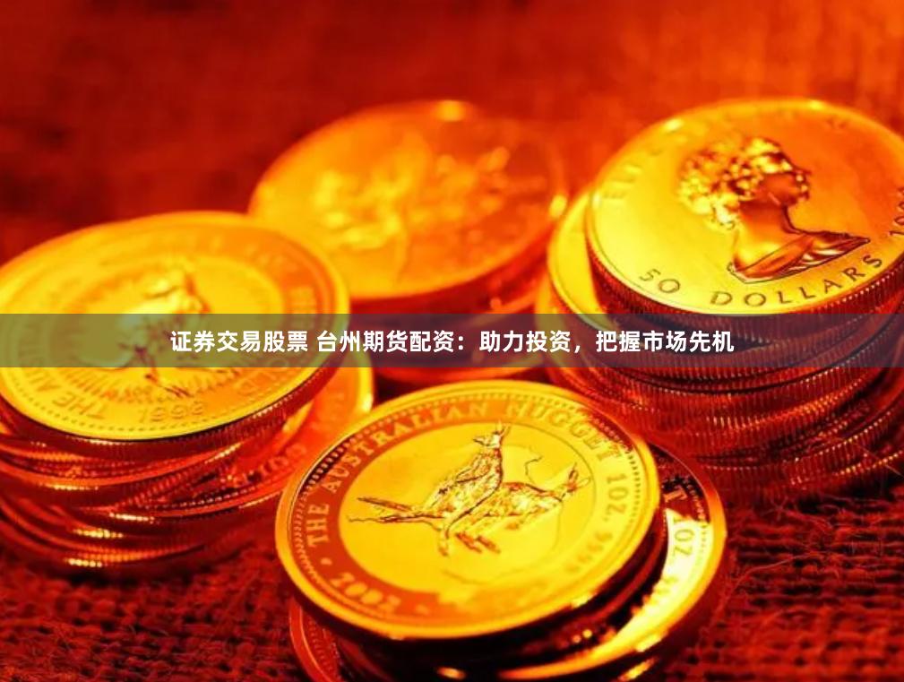 证券交易股票 台州期货配资：助力投资，把握市场先机