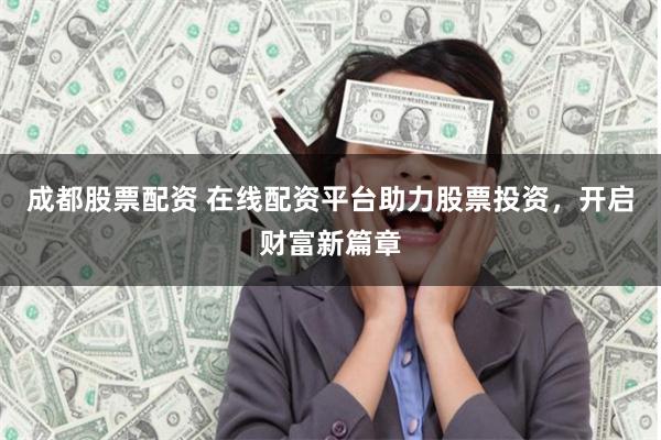 成都股票配资 在线配资平台助力股票投资，开启财富新篇章
