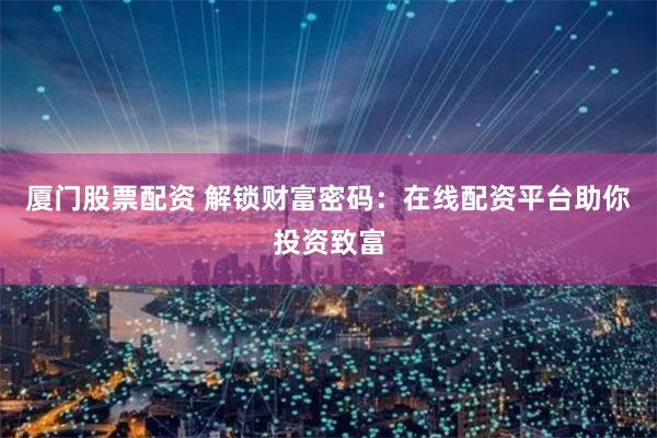 厦门股票配资 解锁财富密码：在线配资平台助你投资致富