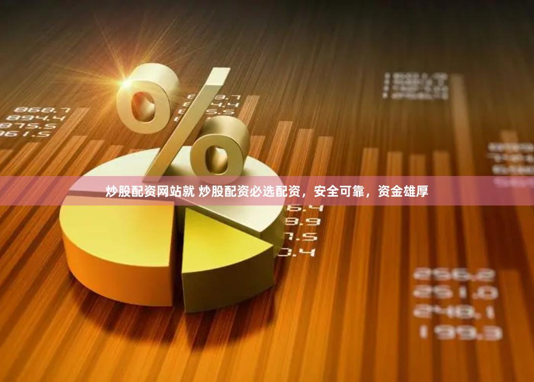 炒股配资网站就 炒股配资必选配资，安全可靠，资金雄厚