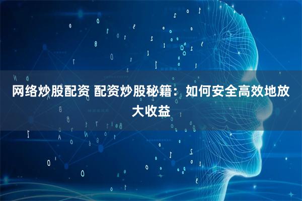 网络炒股配资 配资炒股秘籍：如何安全高效地放大收益