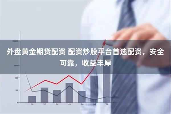 外盘黄金期货配资 配资炒股平台首选配资，安全可靠，收益丰厚