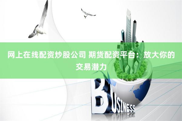 网上在线配资炒股公司 期货配资平台：放大你的交易潜力