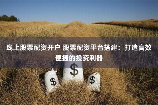 线上股票配资开户 股票配资平台搭建：打造高效便捷的投资利器