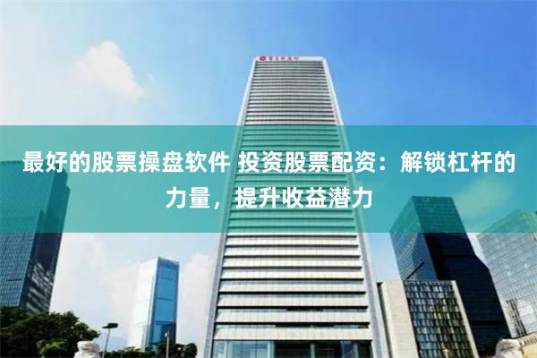 最好的股票操盘软件 投资股票配资：解锁杠杆的力量，提升收益潜力
