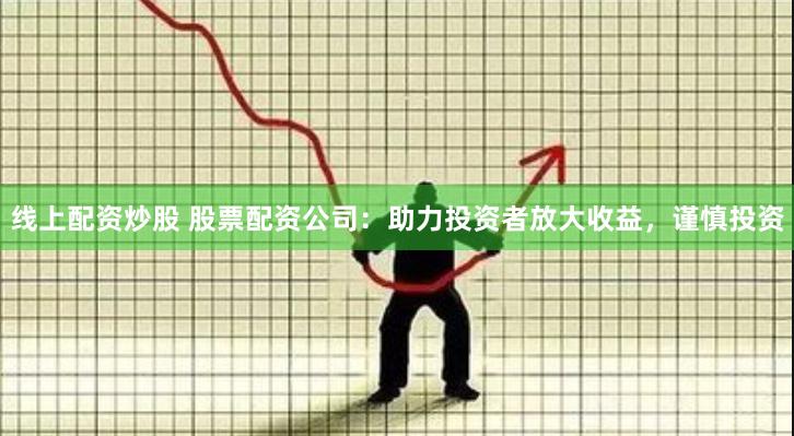 线上配资炒股 股票配资公司：助力投资者放大收益，谨慎投资