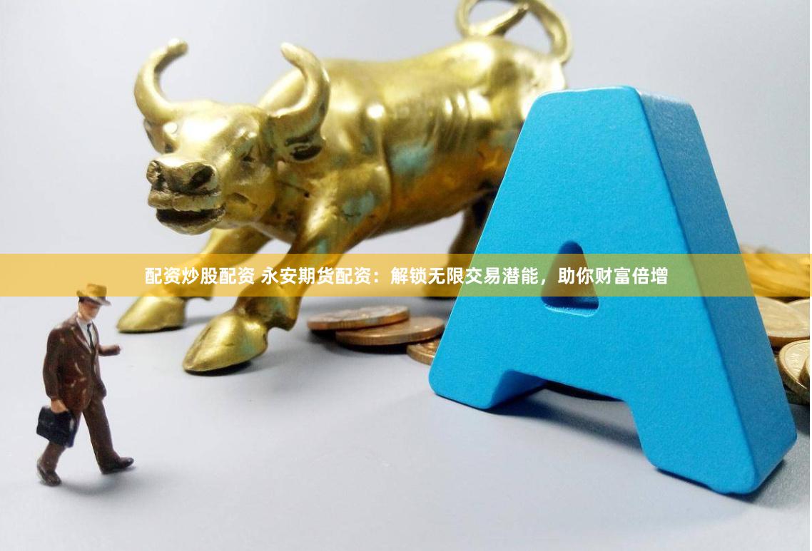 配资炒股配资 永安期货配资：解锁无限交易潜能，助你财富倍增