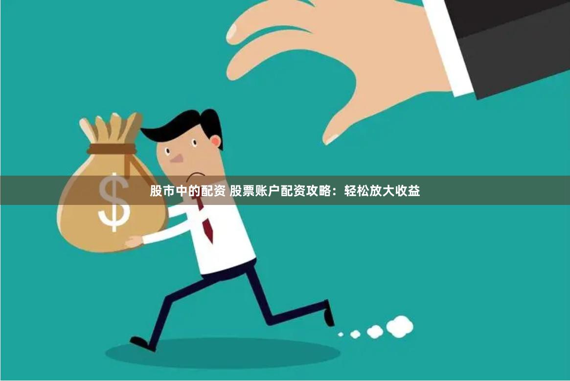 股市中的配资 股票账户配资攻略：轻松放大收益