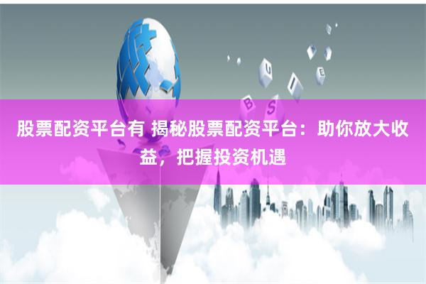 股票配资平台有 揭秘股票配资平台：助你放大收益，把握投资机遇
