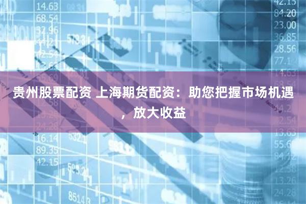 贵州股票配资 上海期货配资：助您把握市场机遇，放大收益