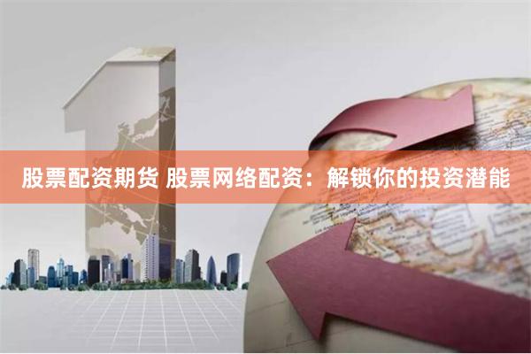 股票配资期货 股票网络配资:解锁你的投资潜能