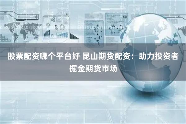 股票配资哪个平台好 昆山期货配资:助力投资者掘金期货市场