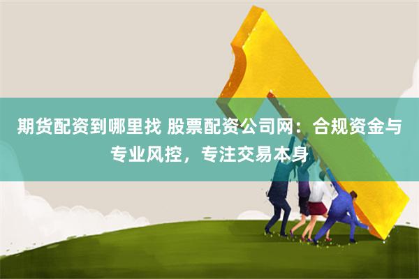 期货配资到哪里找 股票配资公司网:合规资金与专业风控,专注交易本身
