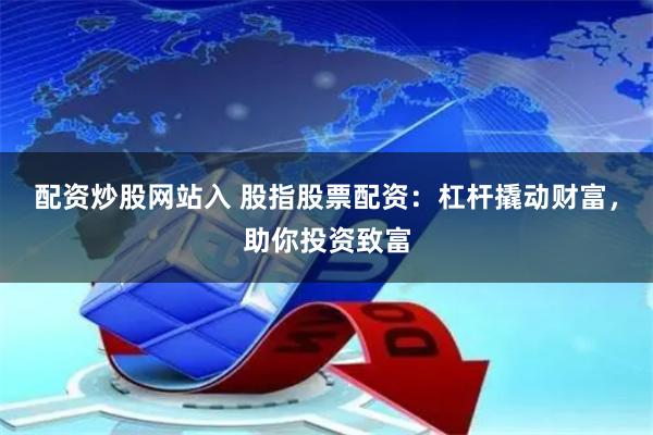 配资炒股网站入 股指股票配资：杠杆撬动财富，助你投资致富