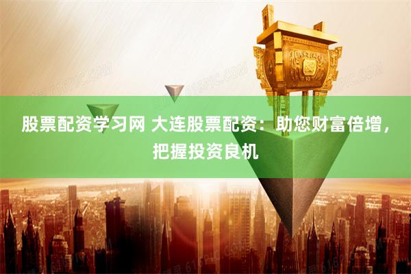 股票配资学习网 大连股票配资:助您财富倍增,把握投资良机