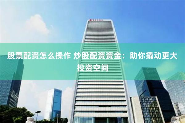 股票配资怎么操作 炒股配资资金:助你撬动更大投资空间